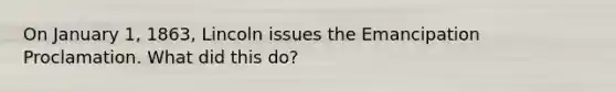 On January 1, 1863, Lincoln issues the Emancipation Proclamation. What did this do?