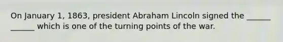 On January 1, 1863, president Abraham Lincoln signed the ______ ______ which is one of the turning points of the war.
