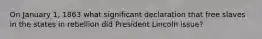 On January 1, 1863 what significant declaration that free slaves in the states in rebellion did President Lincoln issue?