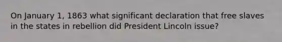 On January 1, 1863 what significant declaration that free slaves in the states in rebellion did President Lincoln issue?