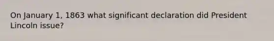 On January 1, 1863 what significant declaration did President Lincoln issue?