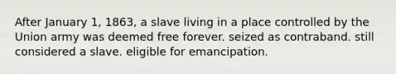 After January 1, 1863, a slave living in a place controlled by the Union army was deemed free forever. seized as contraband. still considered a slave. eligible for emancipation.