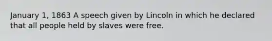 January 1, 1863 A speech given by Lincoln in which he declared that all people held by slaves were free.