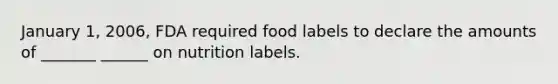 January 1, 2006, FDA required food labels to declare the amounts of _______ ______ on nutrition labels.