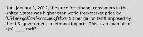 Until January 1, 2012, the price for ethanol consumers in the United States was higher than world free-market price by 0.54 per gallon because of the0.54 per gallon tariff imposed by the U.S. government on ethanol imports. This is an example of a(n) _____ tariff.