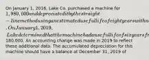 On January 1, 2016, Lake Co. purchased a machine for 1,980,000 and depreciated it by the straight-line method using an estimated useful life of eight years with no salvage value. On January 1, 2019, Lake determined that the machine had a useful life of six years from the date of acquisition and will have a salvage value of180,000. An accounting change was made in 2019 to reflect these additional data. The accumulated depreciation for this machine should have a balance at December 31, 2019 of