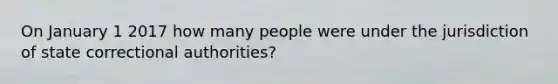 On January 1 2017 how many people were under the jurisdiction of state correctional authorities?