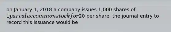 on January 1, 2018 a company issues 1,000 shares of 1 par value common stock for20 per share. the journal entry to record this issuance would be