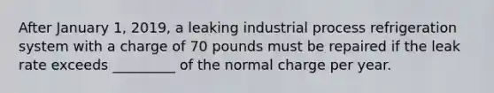 After January 1, 2019, a leaking industrial process refrigeration system with a charge of 70 pounds must be repaired if the leak rate exceeds _________ of the normal charge per year.