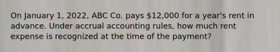 On January 1, 2022, ABC Co. pays 12,000 for a year's rent in advance. Under accrual accounting rules, how much rent expense is recognized at the time of the payment?