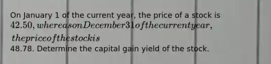 On January 1 of the current year, the price of a stock is 42.50, whereas on December 31 of the current year,the price of the stock is48.78. Determine the capital gain yield of the stock.