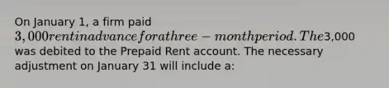 On January 1, a firm paid 3,000 rent in advance for a three-month period. The3,000 was debited to the Prepaid Rent account. The necessary adjustment on January 31 will include a: