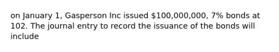 on January 1, Gasperson Inc issued 100,000,000, 7% bonds at 102. The journal entry to record the issuance of the bonds will include