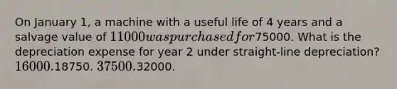 On January 1, a machine with a useful life of 4 years and a salvage value of 11000 was purchased for75000. What is the depreciation expense for year 2 under straight-line depreciation? 16000.18750. 37500.32000.