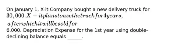 On January 1, X-it Company bought a new delivery truck for 30,000. X-it plans to use the truck for 4 years, after which it will be sold for6,000. Depreciation Expense for the 1st year using double-declining-balance equals ______.