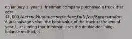 on january 1, year 1, friedman company purchased a truck that cost 41,000. the truck had an expected useful life of 8 years and an8,000 salvage value. the book value of the truck at the end of year 1, assuming that friedman uses the double-declining-balance method, is: