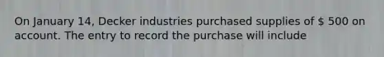 On January 14, Decker industries purchased supplies of  500 on account. The entry to record the purchase will include