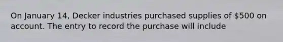 On January 14, Decker industries purchased supplies of 500 on account. The entry to record the purchase will include