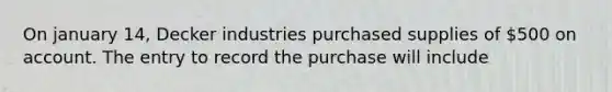 On january 14, Decker industries purchased supplies of 500 on account. The entry to record the purchase will include