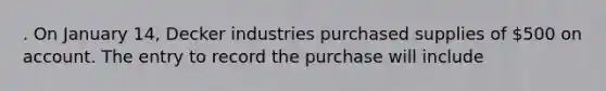 . On January 14, Decker industries purchased supplies of 500 on account. The entry to record the purchase will include