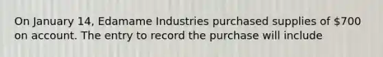 On January 14, Edamame Industries purchased supplies of 700 on account. The entry to record the purchase will include