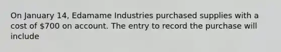 On January 14, Edamame Industries purchased supplies with a cost of 700 on account. The entry to record the purchase will include