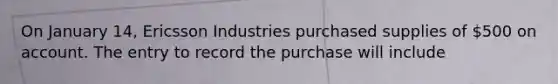 On January 14, Ericsson Industries purchased supplies of 500 on account. The entry to record the purchase will include