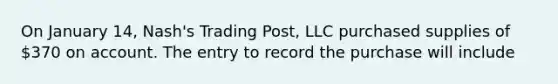 On January 14, Nash's Trading Post, LLC purchased supplies of 370 on account. The entry to record the purchase will include