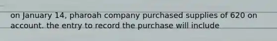 on January 14, pharoah company purchased supplies of 620 on account. the entry to record the purchase will include