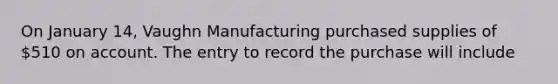 On January 14, Vaughn Manufacturing purchased supplies of 510 on account. The entry to record the purchase will include