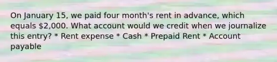 On January 15, we paid four month's rent in advance, which equals 2,000. What account would we credit when we journalize this entry? * Rent expense * Cash * Prepaid Rent * Account payable