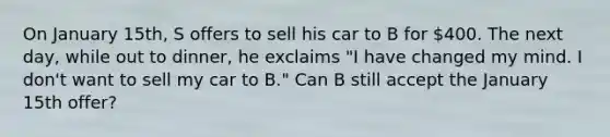 On January 15th, S offers to sell his car to B for 400. The next day, while out to dinner, he exclaims "I have changed my mind. I don't want to sell my car to B." Can B still accept the January 15th offer?