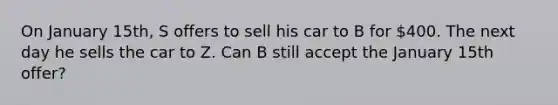 On January 15th, S offers to sell his car to B for 400. The next day he sells the car to Z. Can B still accept the January 15th offer?