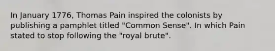 In January 1776, Thomas Pain inspired the colonists by publishing a pamphlet titled "Common Sense". In which Pain stated to stop following the "royal brute".