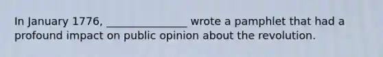 In January 1776, _______________ wrote a pamphlet that had a profound impact on public opinion about the revolution.
