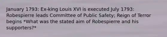 January 1793: Ex-king Louis XVI is executed July 1793: Robespierre leads Committee of Public Safety; Reign of Terror begins *What was the stated aim of Robespierre and his supporters?*