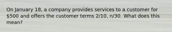 On January 18, a company provides services to a customer for 500 and offers the customer terms 2/10, n/30. What does this mean?