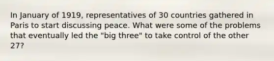 In January of 1919, representatives of 30 countries gathered in Paris to start discussing peace. What were some of the problems that eventually led the "big three" to take control of the other 27?