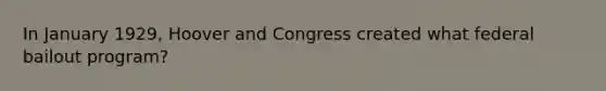 In January 1929, Hoover and Congress created what federal bailout program?