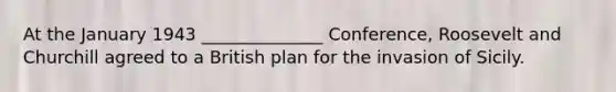 At the January 1943 ______________ Conference, Roosevelt and Churchill agreed to a British plan for the invasion of Sicily.