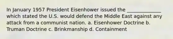 In January 1957 President Eisenhower issued the ______________ which stated the U.S. would defend the Middle East against any attack from a communist nation. a. Eisenhower Doctrine b. Truman Doctrine c. Brinkmanship d. Containment