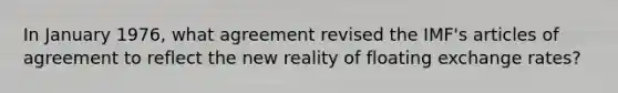 In January 1976, what agreement revised the IMF's articles of agreement to reflect the new reality of floating exchange rates?