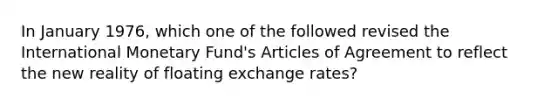 In January 1976, which one of the followed revised the International Monetary Fund's Articles of Agreement to reflect the new reality of floating exchange rates?