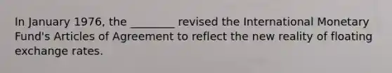 In January 1976, the ________ revised the International Monetary Fund's Articles of Agreement to reflect the new reality of floating exchange rates.