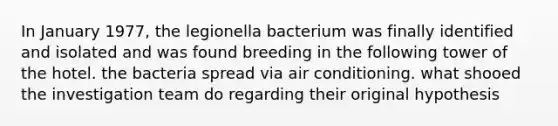 In January 1977, the legionella bacterium was finally identified and isolated and was found breeding in the following tower of the hotel. the bacteria spread via air conditioning. what shooed the investigation team do regarding their original hypothesis