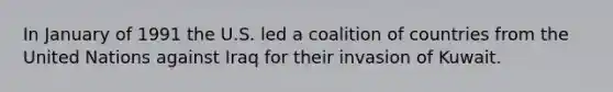 In January of 1991 the U.S. led a coalition of countries from the United Nations against Iraq for their invasion of Kuwait.