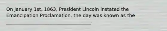 On January 1st, 1863, President Lincoln instated the Emancipation Proclamation, the day was known as the ____________________________________.