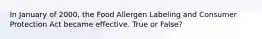 In January of 2000, the Food Allergen Labeling and Consumer Protection Act became effective. True or False?