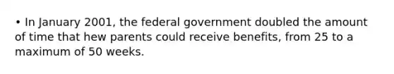 • In January 2001, the federal government doubled the amount of time that hew parents could receive benefits, from 25 to a maximum of 50 weeks.