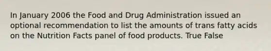 In January 2006 the Food and Drug Administration issued an optional recommendation to list the amounts of trans fatty acids on the Nutrition Facts panel of food products. True False